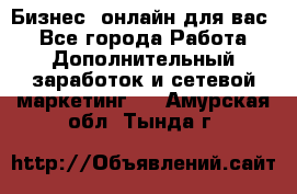 Бизнес- онлайн для вас! - Все города Работа » Дополнительный заработок и сетевой маркетинг   . Амурская обл.,Тында г.